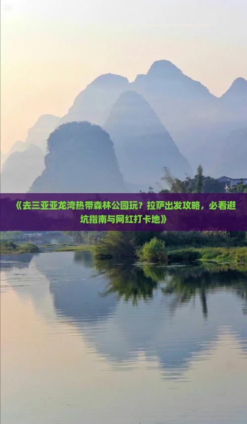 《去三亚亚龙湾热带森林公园玩？拉萨出发攻略，必看避坑指南与网红打卡地》