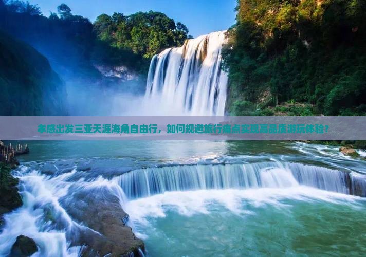 孝感出发三亚天涯海角自由行，如何规避旅行痛点实现高品质游玩体验？