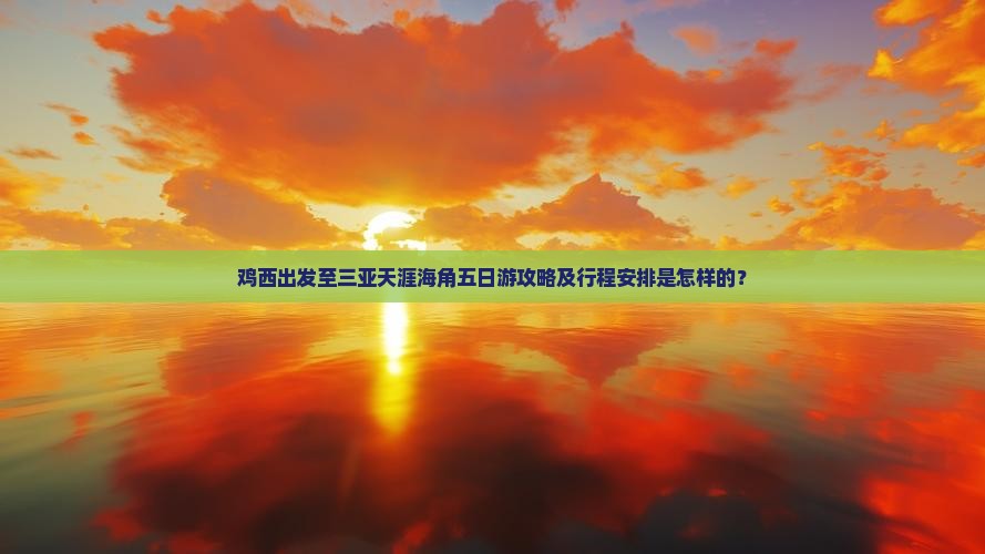 鸡西出发至三亚天涯海角五日游攻略及行程安排是怎样的？
