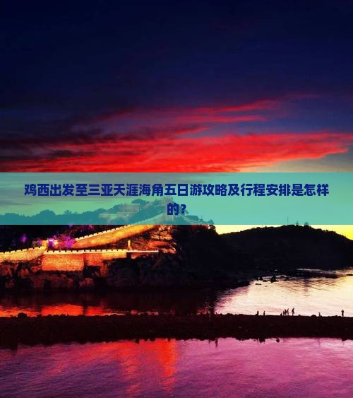 鸡西出发至三亚天涯海角五日游攻略及行程安排是怎样的？