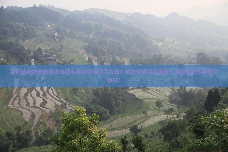 如何从宣城出发畅游三亚海昌梦幻海洋不夜城？解决交通住宿痛点，解锁最新旅游热词攻略！
