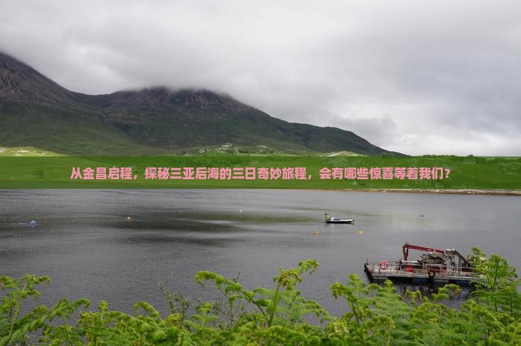 从金昌启程，探秘三亚后海的三日奇妙旅程，会有哪些惊喜等着我们？
