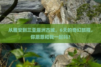 从雅安到三亚崖洲古城，6天的奇幻旅程，你愿意和我一起吗？
