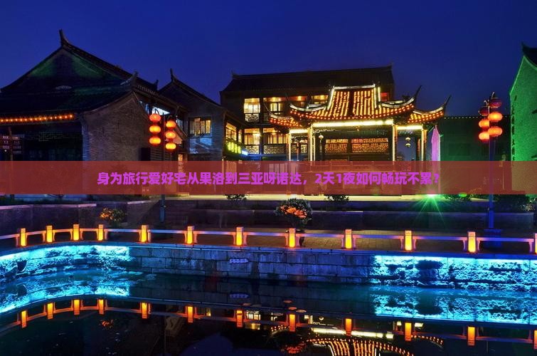 身为旅行爱好宅从果洛到三亚呀诺达，2天1夜如何畅玩不累？