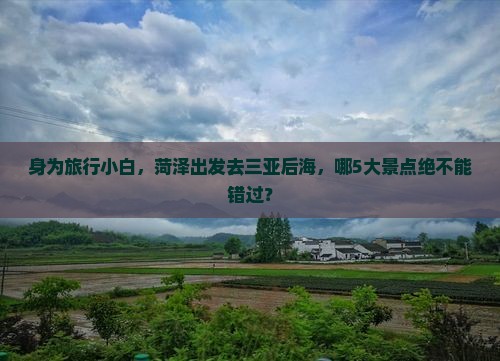 身为旅行小白，菏泽出发去三亚后海，哪5大景点绝不能错过？