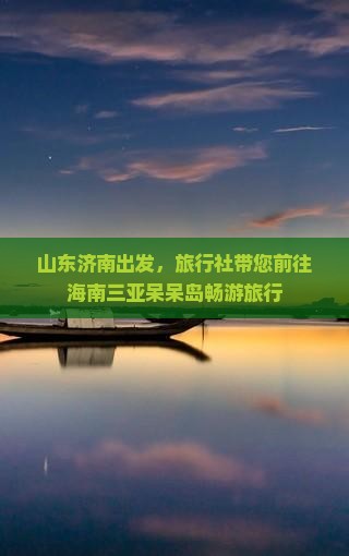 山东济南出发，旅行社带您前往海南三亚呆呆岛畅游旅行