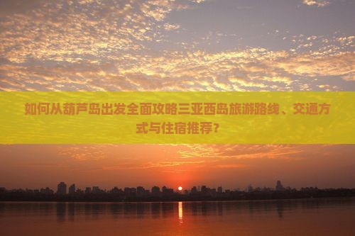 如何从葫芦岛出发全面攻略三亚西岛旅游路线、交通方式与住宿推荐？