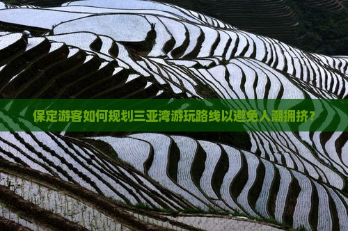 保定游客如何规划三亚湾游玩路线以避免人潮拥挤？