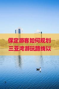 保定游客如何规划三亚湾游玩路线以避免人潮拥挤？