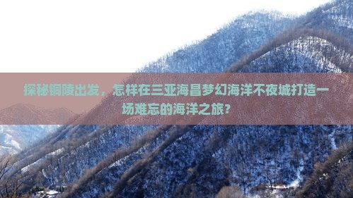 探秘铜陵出发，怎样在三亚海昌梦幻海洋不夜城打造一场难忘的海洋之旅？