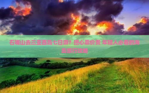 石嘴山去三亚西岛七日游？担心票价贵+年轻人必看的海岛旅行攻略