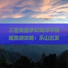三亚海昌梦幻海洋不夜城旅游攻略：乐山出发二日游全纪录