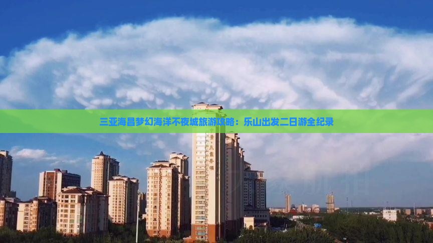 三亚海昌梦幻海洋不夜城旅游攻略：乐山出发二日游全纪录