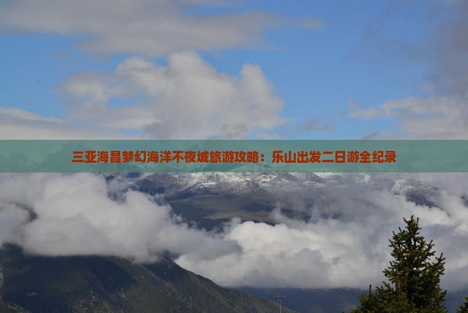 三亚海昌梦幻海洋不夜城旅游攻略：乐山出发二日游全纪录