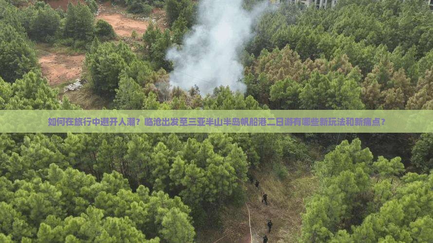 如何在旅行中避开人潮？临沧出发至三亚半山半岛帆船港二日游有哪些新玩法和新痛点？