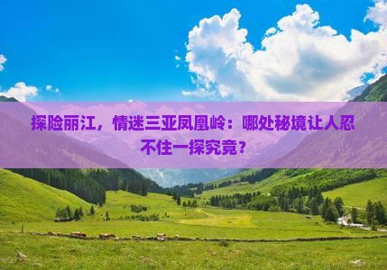 探险丽江，情迷三亚凤凰岭：哪处秘境让人忍不住一探究竟？