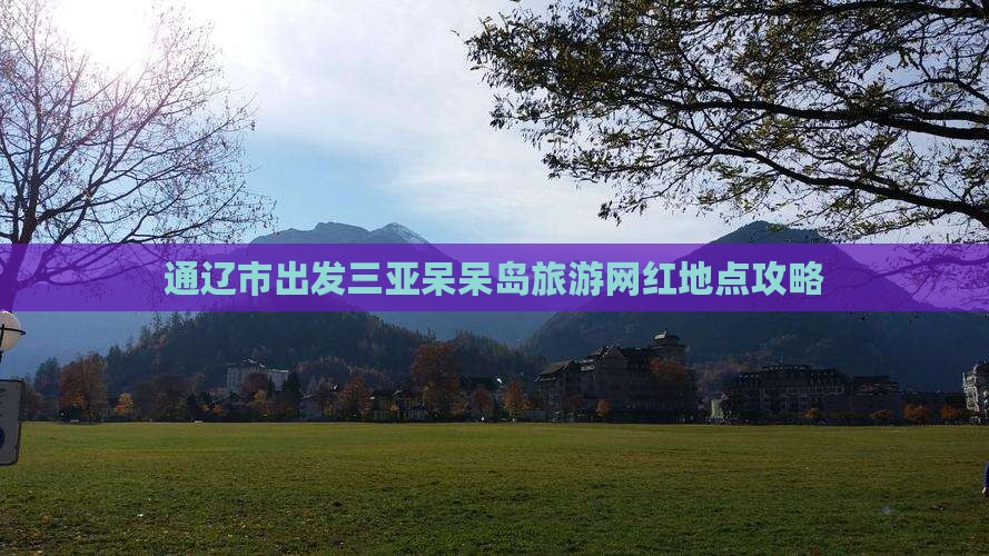 通辽市出发三亚呆呆岛旅游网红地点攻略