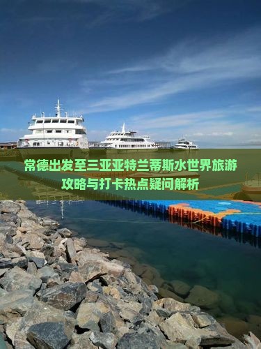常德出发至三亚亚特兰蒂斯水世界旅游攻略与打卡热点疑问解析