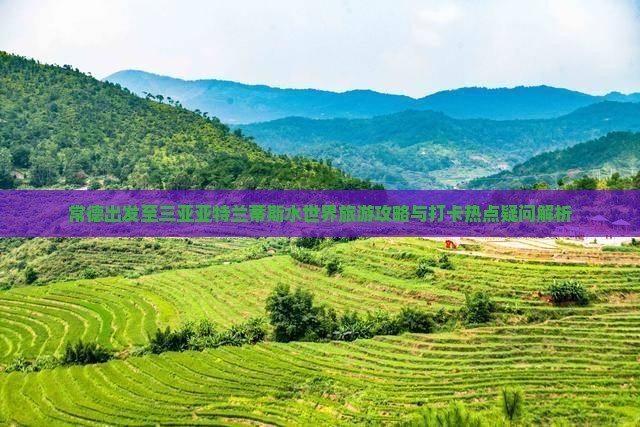 常德出发至三亚亚特兰蒂斯水世界旅游攻略与打卡热点疑问解析