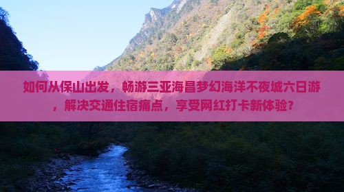 如何从保山出发，畅游三亚海昌梦幻海洋不夜城六日游，解决交通住宿痛点，享受网红打卡新体验？
