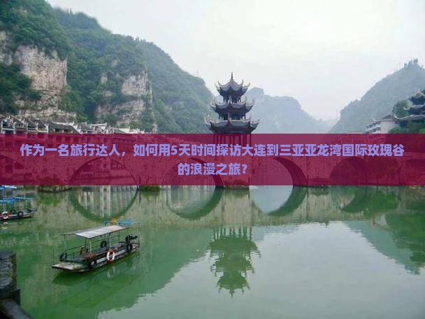作为一名旅行达人，如何用5天时间探访大连到三亚亚龙湾国际玫瑰谷的浪漫之旅？