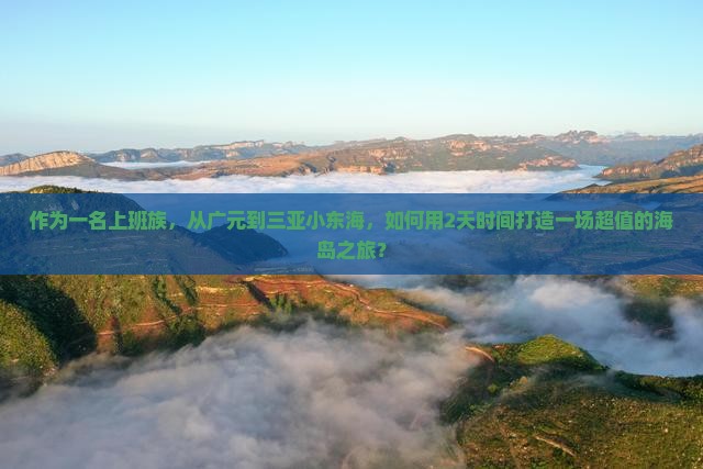 作为一名上班族，从广元到三亚小东海，如何用2天时间打造一场超值的海岛之旅？