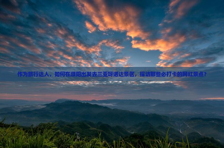 作为旅行达人，如何在濮阳出发去三亚呀诺达景区，探访那些必打卡的网红景点？