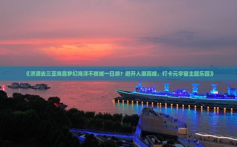 《济源去三亚海昌梦幻海洋不夜城一日游？避开人潮高峰，打卡元宇宙主题乐园》