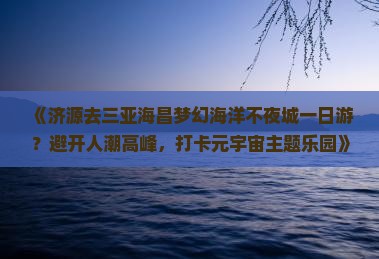 《济源去三亚海昌梦幻海洋不夜城一日游？避开人潮高峰，打卡元宇宙主题乐园》