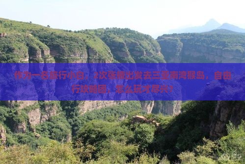 作为一名旅行小白，2次张掖出发去三亚南湾猴岛，自由行攻略团，怎么玩才尽兴？