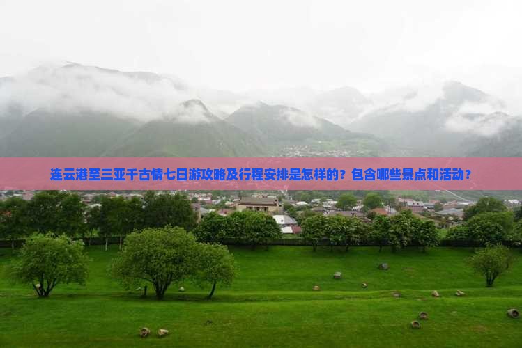 连云港至三亚千古情七日游攻略及行程安排是怎样的？包含哪些景点和活动？