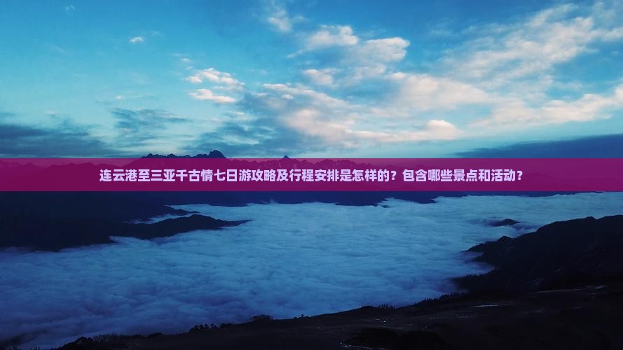 连云港至三亚千古情七日游攻略及行程安排是怎样的？包含哪些景点和活动？