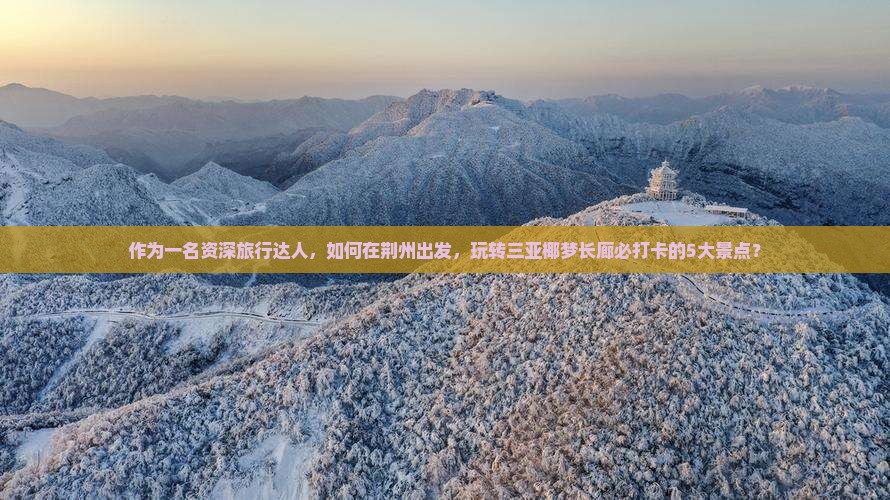 作为一名资深旅行达人，如何在荆州出发，玩转三亚椰梦长廊必打卡的5大景点？