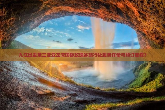 九江出发至三亚亚龙湾国际玫瑰谷旅行社服务详情与预订流程？