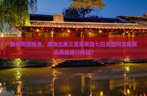 如何规避痛点，威海出发三亚呆呆岛七日游如何实现高品质自由行体验？