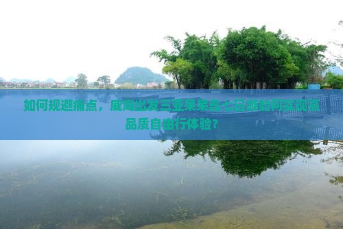 如何规避痛点，威海出发三亚呆呆岛七日游如何实现高品质自由行体验？