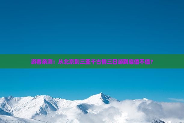 游客亲测：从北京到三亚千古情三日游到底值不值？