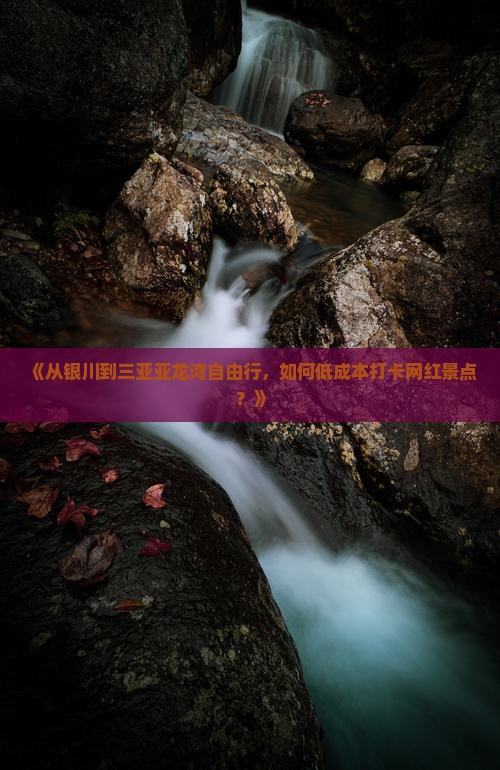 《从银川到三亚亚龙湾自由行，如何低成本打卡网红景点？》