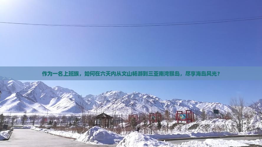 作为一名上班族，如何在六天内从文山畅游到三亚南湾猴岛，尽享海岛风光？