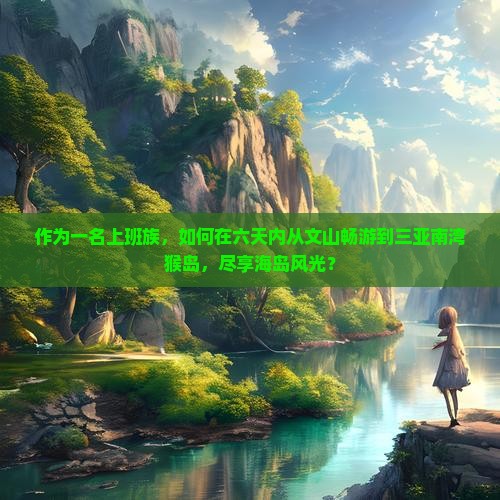 作为一名上班族，如何在六天内从文山畅游到三亚南湾猴岛，尽享海岛风光？