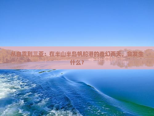 从自贡到三亚：在半山半岛帆船港的奇幻两天，会发生什么？