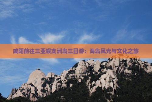 咸阳前往三亚蜈支洲岛三日游：海岛风光与文化之旅