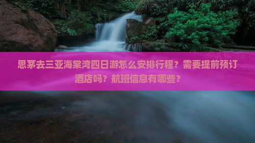 思茅去三亚海棠湾四日游怎么安排行程？需要提前预订酒店吗？航班信息有哪些？