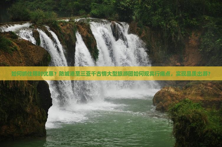 如何抓住限时优惠？防城港至三亚千古情大型旅游团如何规宾行痛点，实现品质出游？