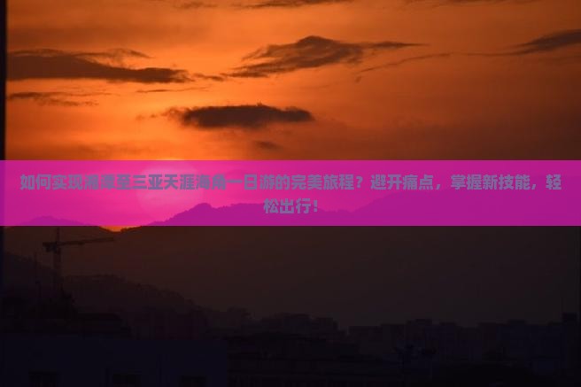 如何实现湘潭至三亚天涯海角一日游的完美旅程？避开痛点，掌握新技能，轻松出行！