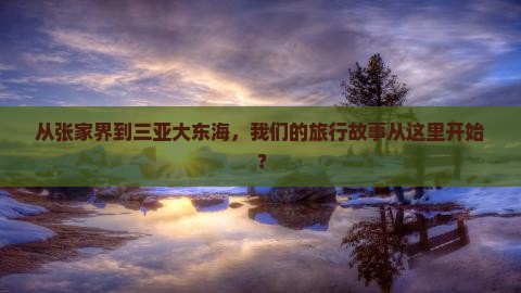 从张家界到三亚大东海，我们的旅行故事从这里开始？