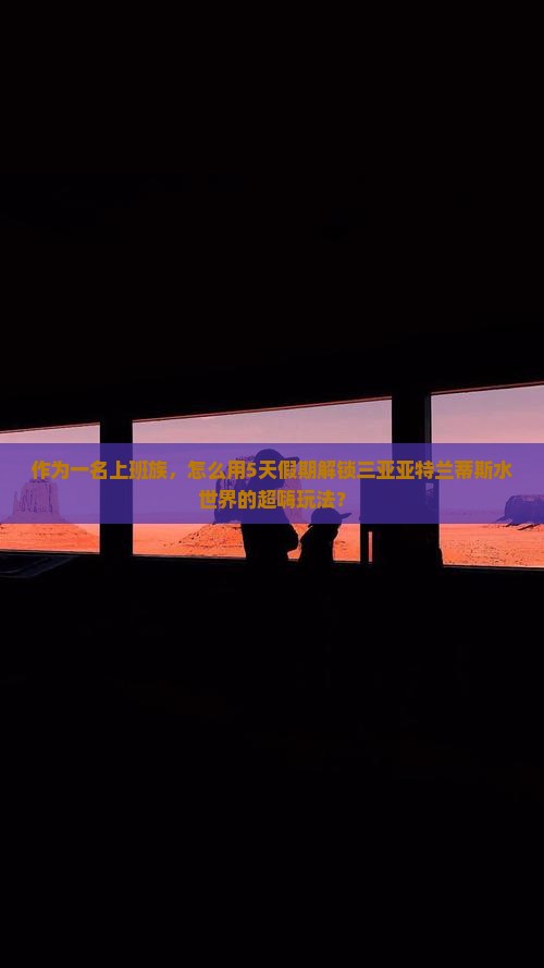 作为一名上班族，怎么用5天假期解锁三亚亚特兰蒂斯水世界的超嗨玩法？