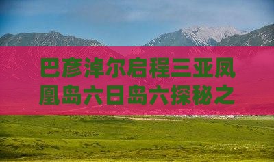 巴彦淖尔启程三亚凤凰岛六日岛六探秘之旅
