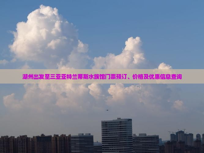 湖州出发至三亚亚特兰蒂斯水族馆门票预订、价格及优惠信息查询