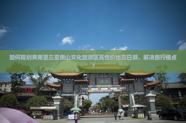 如何规划黄南至三亚南山文化旅游区高性价比三日游，解决旅行痛点？